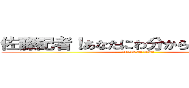 佐藤記者！あなたにわ分からんでしょうね？ (attack on titan)