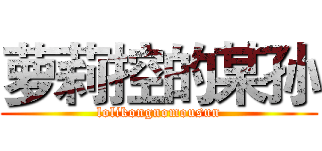 萝莉控的某孙 (lolikongnomousun)