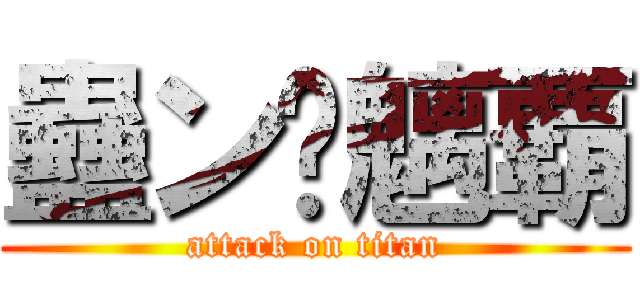 蠱ン聻魑覇 (attack on titan)