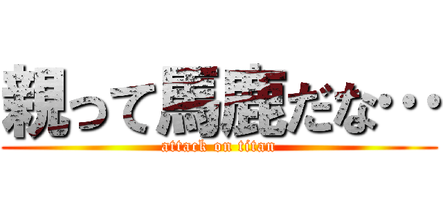親って馬鹿だな… (attack on titan)