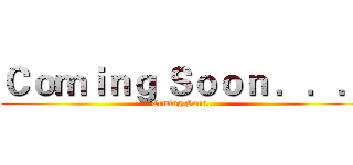 Ｃｏｍｉｎｇ Ｓｏｏｎ ．．． (Coming Soon...)