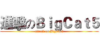 進擊のＢｉｇＣａｔ５ (attack on BigCat5)