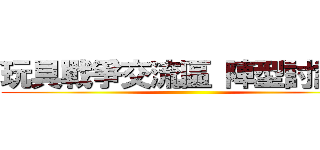 玩具戰爭交流區 陣型討論區 ()