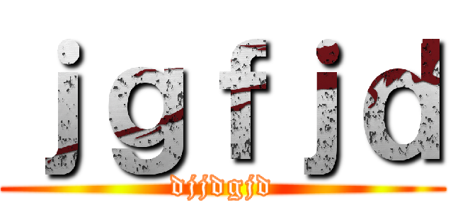 ｊｇｆｊｄ (djjdgjd)
