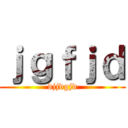 ｊｇｆｊｄ (djjdgjd)
