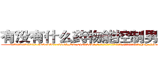 有没有什么药物能控制男性性欲 (有没有什么药物能控制男性性欲【电-186x2687x6963-Q278180069元-吉-药-业】我们做的是长期生意,靠的是老客户长期支持 http://sngk.net/u0W6AN
)