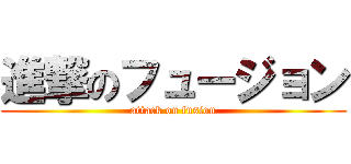 進撃のフュージョン (attack on fusion)