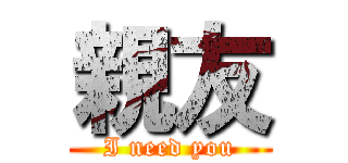 親友 (I need you)