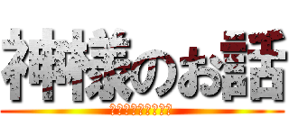 神様のお話 (ｶﾐｻﾏﾉｵﾊﾅｼ)