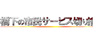 橋下の市民サービス切り捨て ()