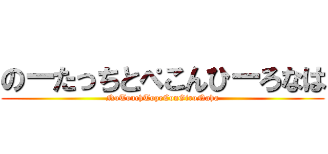 のーたっちとぺこんひーろなは (NoTouchTopeConGiroNaha)