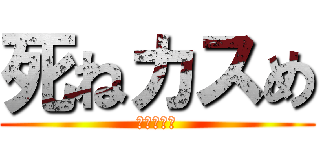 死ねカスめ (おちんちん)