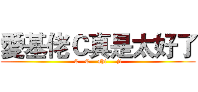 愛基佬Ｃ真是太好了 (C   C    shi     ji)
