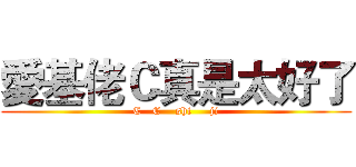 愛基佬Ｃ真是太好了 (C   C    shi     ji)