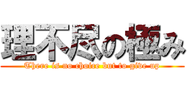 理不尽の極み (There is no choice but to give up)