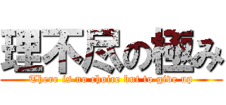 理不尽の極み (There is no choice but to give up)
