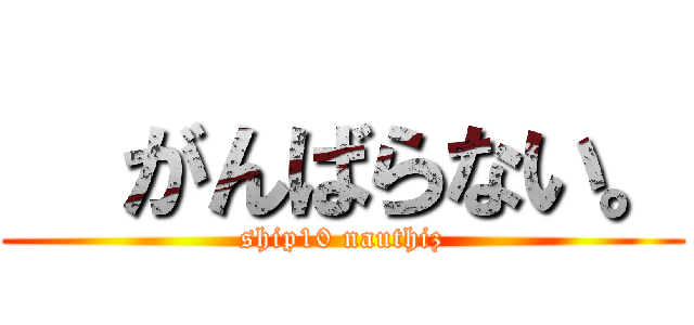   がんばらない。 (ship10 nauthiz)