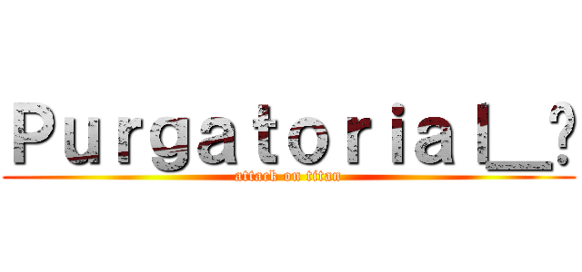Ｐｕｒｇａｔｏｒｉａｌ＿殛 (attack on titan)