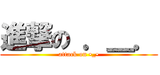 進撃の ．＿． (attack on •_•)