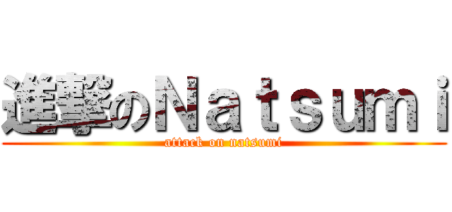 進撃のＮａｔｓｕｍｉ (attack on natsumi)