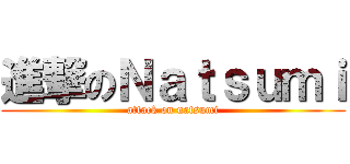 進撃のＮａｔｓｕｍｉ (attack on natsumi)