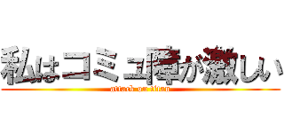 私はコミュ障が激しい (attack on titan)