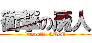 衝撃の廃人 (fantastic  KUZU)