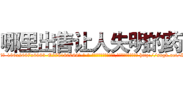 哪里出售让人失明的药 (哪里出售让人失明的药【电-186x2687x6963-Q278180069元-吉-药-业】我们做的是长期生意,靠的是老客户长期支持 http://sngk.net/IgzWEA
)