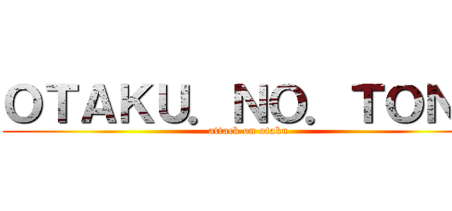 ＯＴＡＫＵ．ＮＯ．ＴＯＮＯ (attack on otaku)