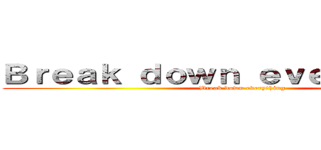 Ｂｒｅａｋ ｄｏｗｎ ｅｖｅｒｙｔｈｉｎｇ (Break down everything)