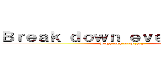 Ｂｒｅａｋ ｄｏｗｎ ｅｖｅｒｙｔｈｉｎｇ (Break down everything)