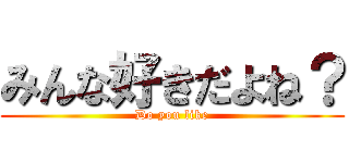 みんな好きだよね？ (Do you like)