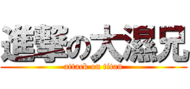 進撃の大濕兄 (attack on titan)