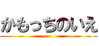 かもっちのいえ ()