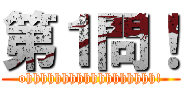 第１問！ (ohhhhhhhhhhhhhhhhhh!)