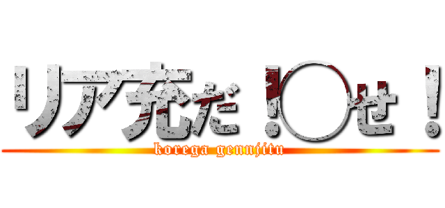 リア充だ！◯せ！ (korega gennjitu)