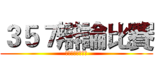 ３５７辯論比賽 (你是幹話王嗎？！)