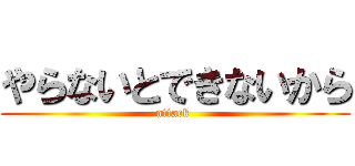 やらないとできないから (attack )