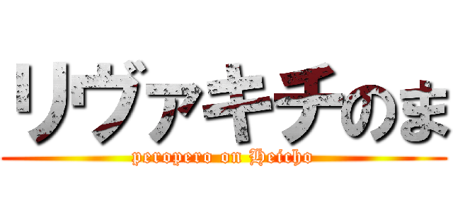リヴァキチのま (peropero on Heicho)
