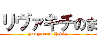 リヴァキチのま (peropero on Heicho)