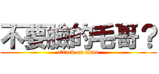 不要臉的毛哥？ (attack on titan)