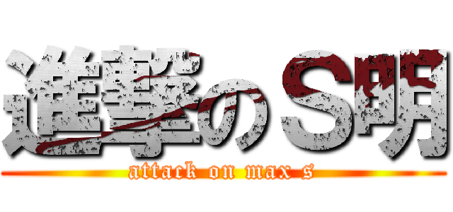 進撃のＳ明 (attack on max s)