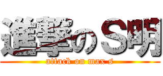 進撃のＳ明 (attack on max s)