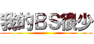 我的ＢＳ很少 ()