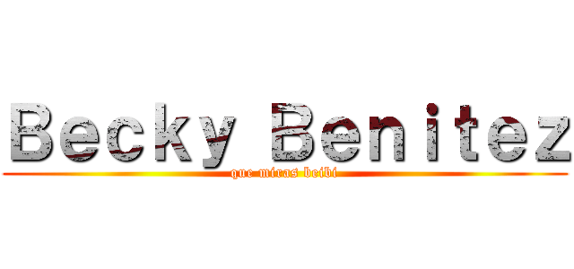 Ｂｅｃｋｙ Ｂｅｎｉｔｅｚ (que miras beibi)