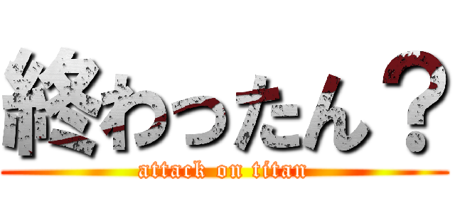 終わったん？ (attack on titan)