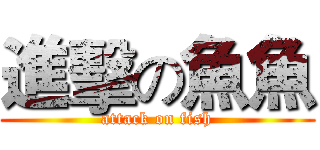 進擊の魚魚 (attack on fish)