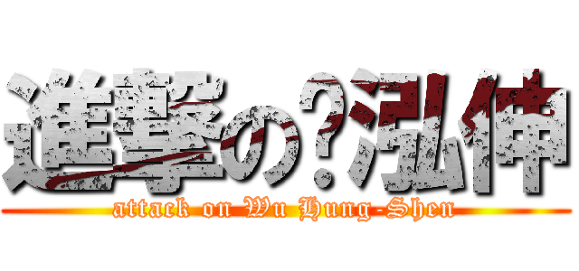 進撃の吳泓伸 (attack on Wu Hung-Shen)