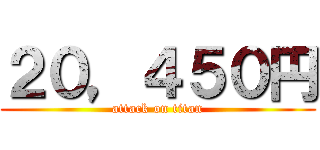 ２０，４５０円 (attack on titan)