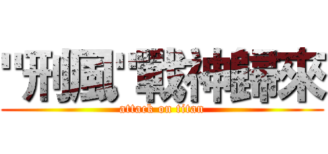 "刑風"戰神歸來 (attack on titan)